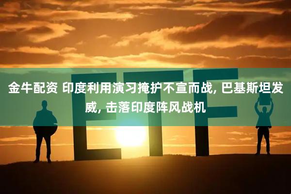 金牛配资 印度利用演习掩护不宣而战, 巴基斯坦发威, 击落印度阵风战机