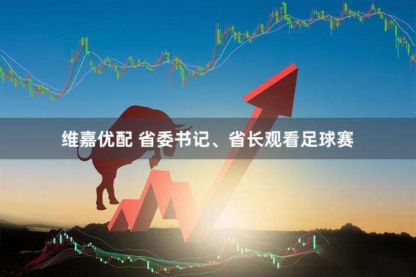 维嘉优配 省委书记、省长观看足球赛