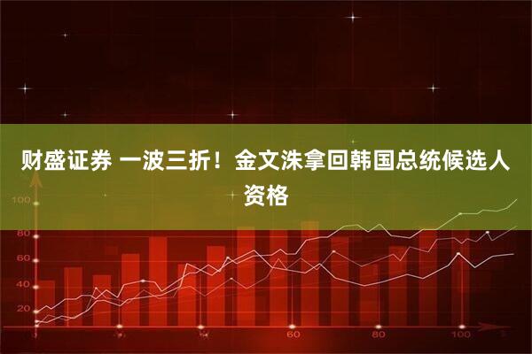 财盛证券 一波三折！金文洙拿回韩国总统候选人资格