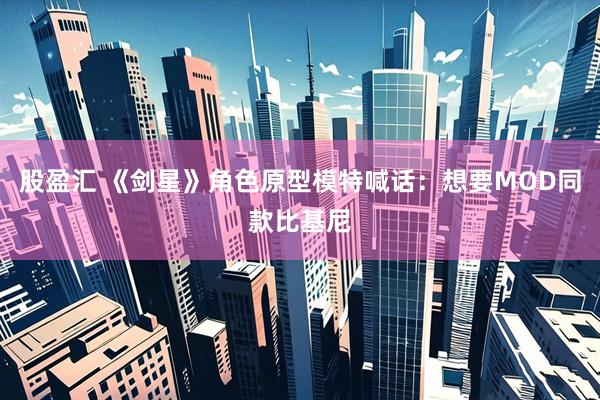 股盈汇 《剑星》角色原型模特喊话：想要MOD同款比基尼