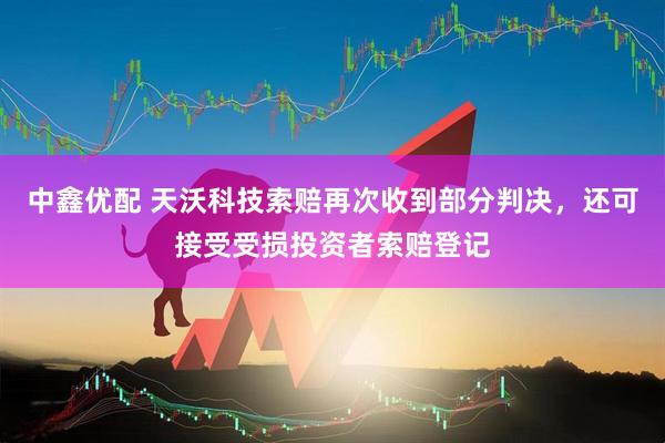 中鑫优配 天沃科技索赔再次收到部分判决，还可接受受损投资者索赔登记