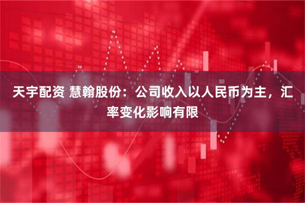 天宇配资 慧翰股份：公司收入以人民币为主，汇率变化影响有限