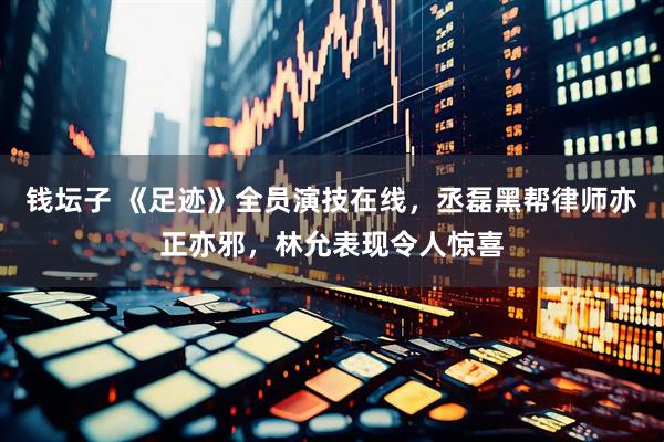 钱坛子 《足迹》全员演技在线，丞磊黑帮律师亦正亦邪，林允表现令人惊喜