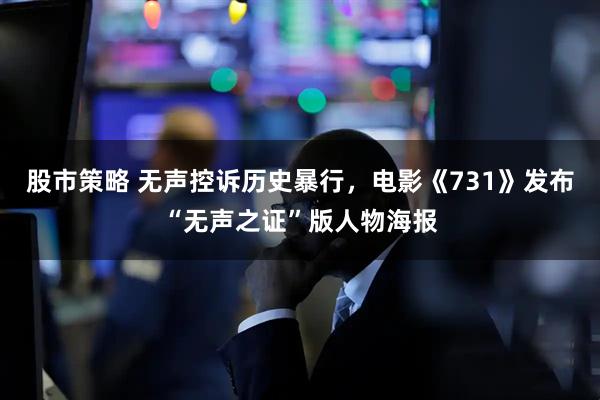 股市策略 无声控诉历史暴行，电影《731》发布“无声之证”版人物海报