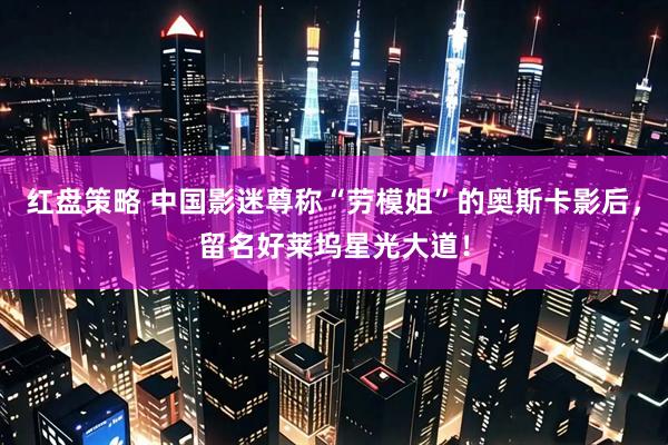 红盘策略 中国影迷尊称“劳模姐”的奥斯卡影后，留名好莱坞星光大道！
