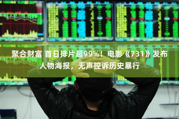 聚合财富 首日排片超99%！电影《731》发布人物海报，无声控诉历史暴行