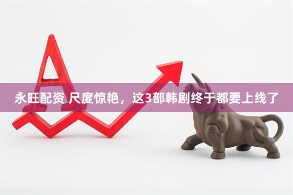 永旺配资 尺度惊艳，这3部韩剧终于都要上线了