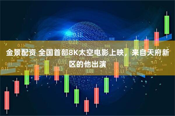 金景配资 全国首部8K太空电影上映，来自天府新区的他出演