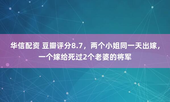 华信配资 豆瓣评分8.7，两个小姐同一天出嫁，一个嫁给死过2个老婆的将军