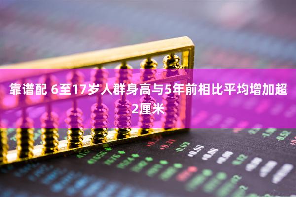 靠谱配 6至17岁人群身高与5年前相比平均增加超2厘米