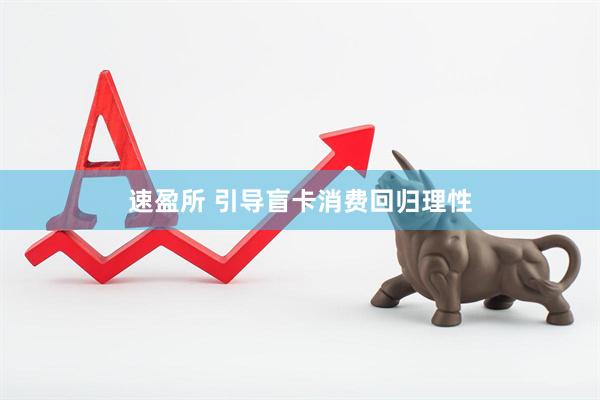 速盈所 引导盲卡消费回归理性