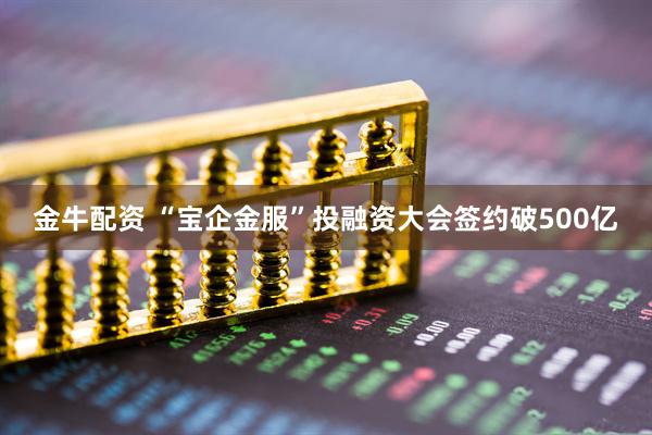 金牛配资 “宝企金服”投融资大会签约破500亿