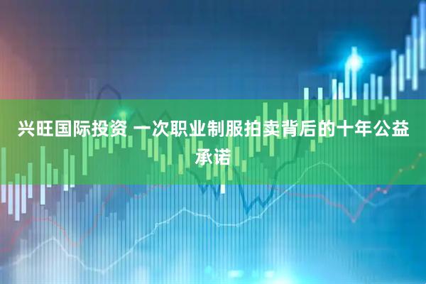 兴旺国际投资 一次职业制服拍卖背后的十年公益承诺