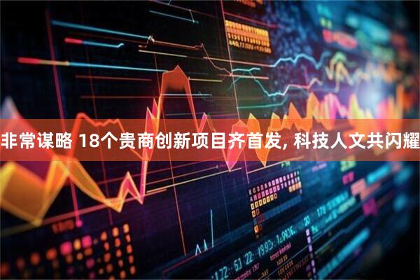 非常谋略 18个贵商创新项目齐首发, 科技人文共闪耀