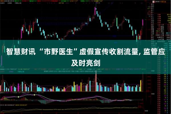 智慧财讯 “市野医生”虚假宣传收割流量, 监管应及时亮剑