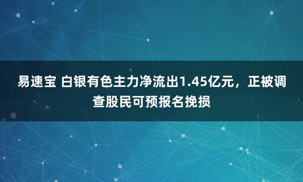 易速宝 白银有色主力净流出1.45亿元，正被调查股民可预报名挽损