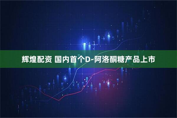 辉煌配资 国内首个D-阿洛酮糖产品上市