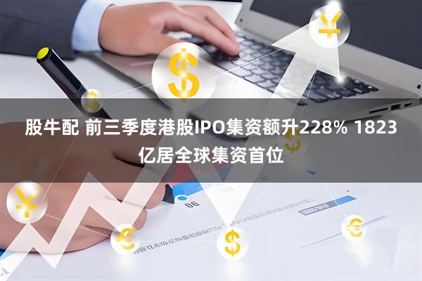股牛配 前三季度港股IPO集资额升228% 1823亿居全球集资首位