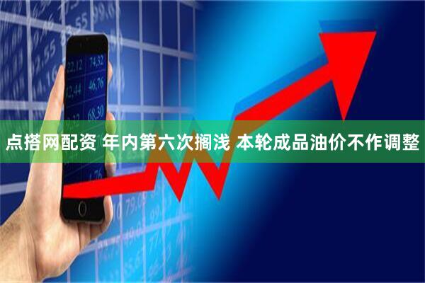 点搭网配资 年内第六次搁浅 本轮成品油价不作调整