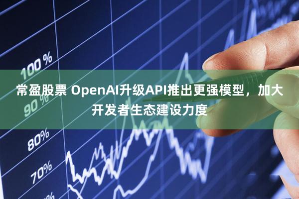 常盈股票 OpenAI升级API推出更强模型，加大开发者生态建设力度