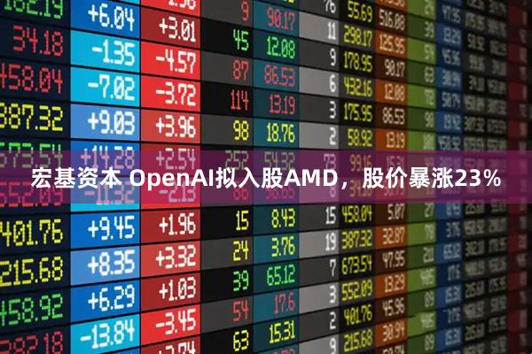 宏基资本 OpenAI拟入股AMD，股价暴涨23%