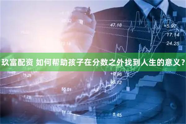 玖富配资 如何帮助孩子在分数之外找到人生的意义？