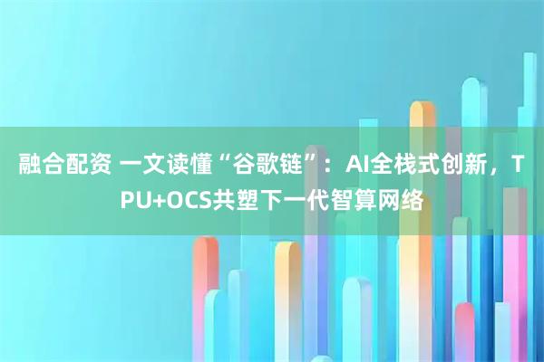 融合配资 一文读懂“谷歌链”：AI全栈式创新，TPU+OCS共塑下一代智算网络