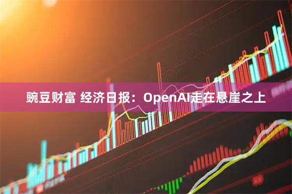 豌豆财富 经济日报：OpenAI走在悬崖之上