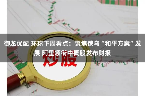 御龙优配 环球下周看点：聚焦俄乌“和平方案”发展 阿里领衔中概股发布财报