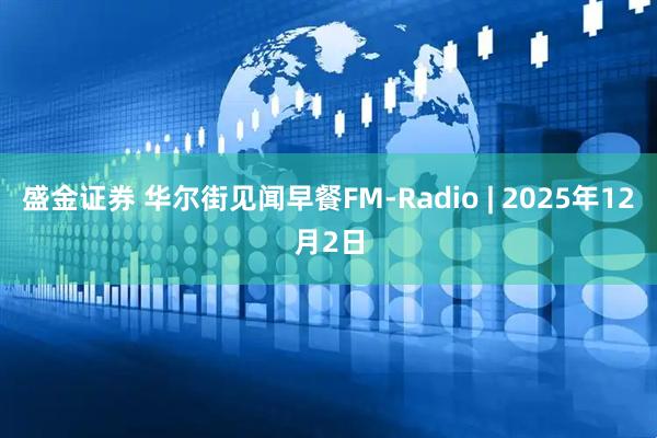 盛金证券 华尔街见闻早餐FM-Radio | 2025年12月2日
