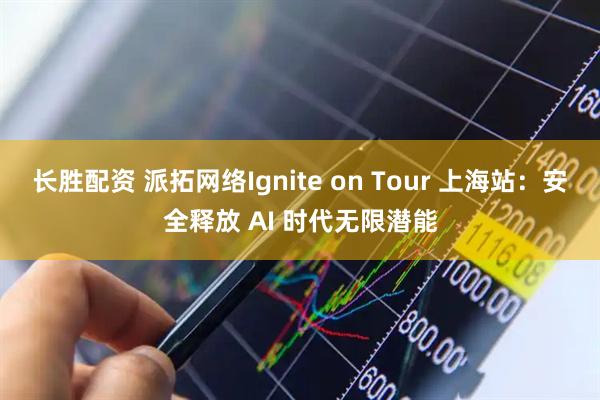 长胜配资 派拓网络Ignite on Tour 上海站：安全释放 AI 时代无限潜能