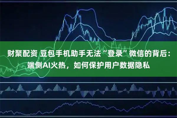 财聚配资 豆包手机助手无法“登录”微信的背后：端侧AI火热，如何保护用户数据隐私
