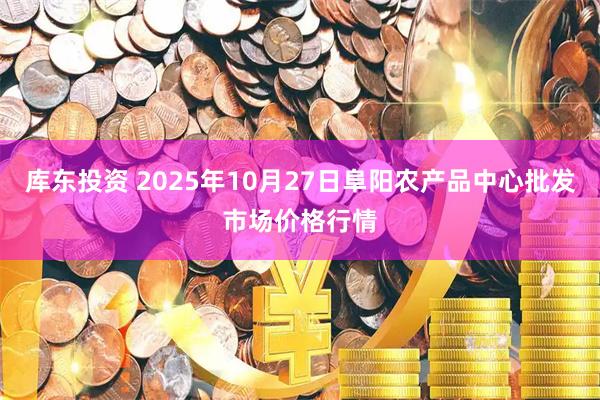 库东投资 2025年10月27日阜阳农产品中心批发市场价格行情