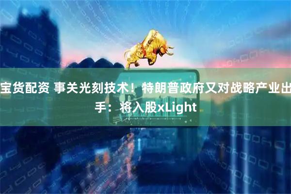 宝货配资 事关光刻技术！特朗普政府又对战略产业出手：将入股xLight