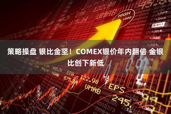 策略操盘 银比金坚！COMEX银价年内翻倍 金银比创下新低