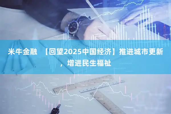 米牛金融  【回望2025中国经济】推进城市更新，增进民生福祉