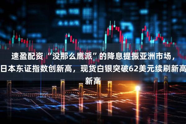 速盈配资 “没那么鹰派”的降息提振亚洲市场，日本东证指数创新高，现货白银突破62美元续刷新高