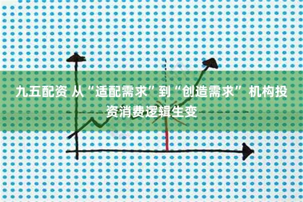 九五配资 从“适配需求”到“创造需求” 机构投资消费逻辑生变