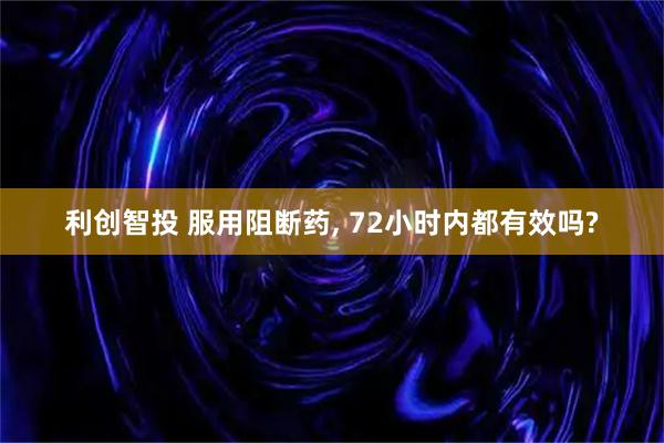 利创智投 服用阻断药, 72小时内都有效吗?