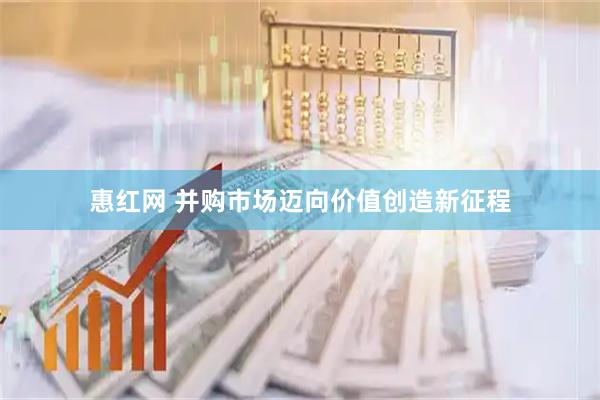 惠红网 并购市场迈向价值创造新征程