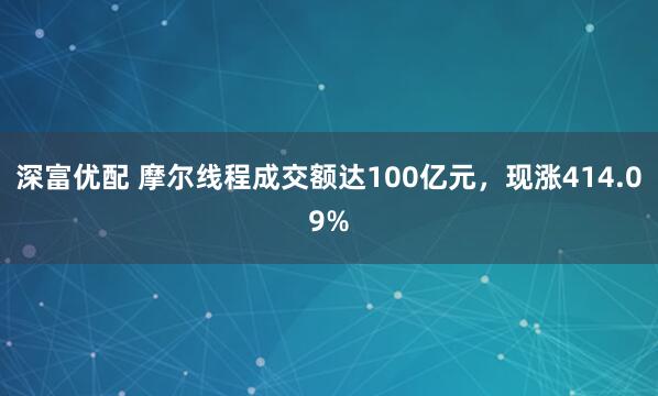 深富优配 摩尔线程成交额达100亿元，现涨414.09%