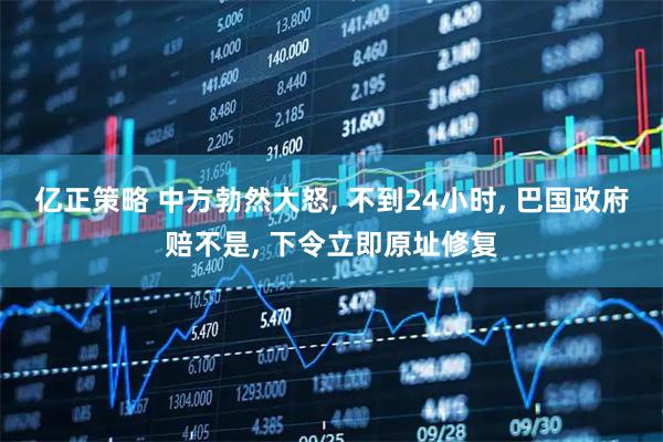 亿正策略 中方勃然大怒, 不到24小时, 巴国政府赔不是, 下令立即原址修复