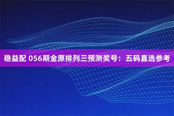 稳益配 056期金原排列三预测奖号：五码直选参考