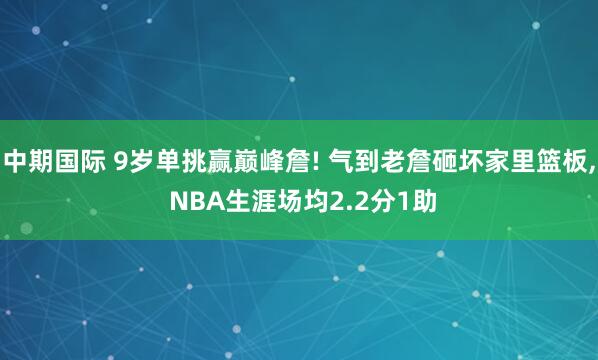 中期国际 9岁单挑赢巅峰詹! 气到老詹砸坏家里篮板, NBA生涯场均2.2分1助
