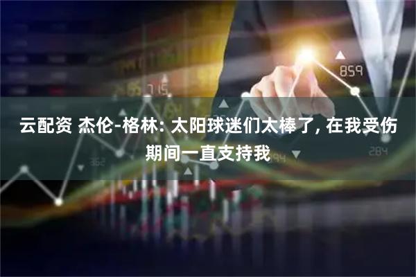 云配资 杰伦-格林: 太阳球迷们太棒了, 在我受伤期间一直支持我