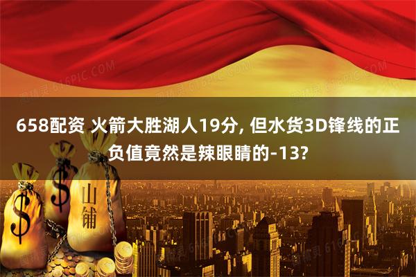 658配资 火箭大胜湖人19分, 但水货3D锋线的正负值竟然是辣眼睛的-13?